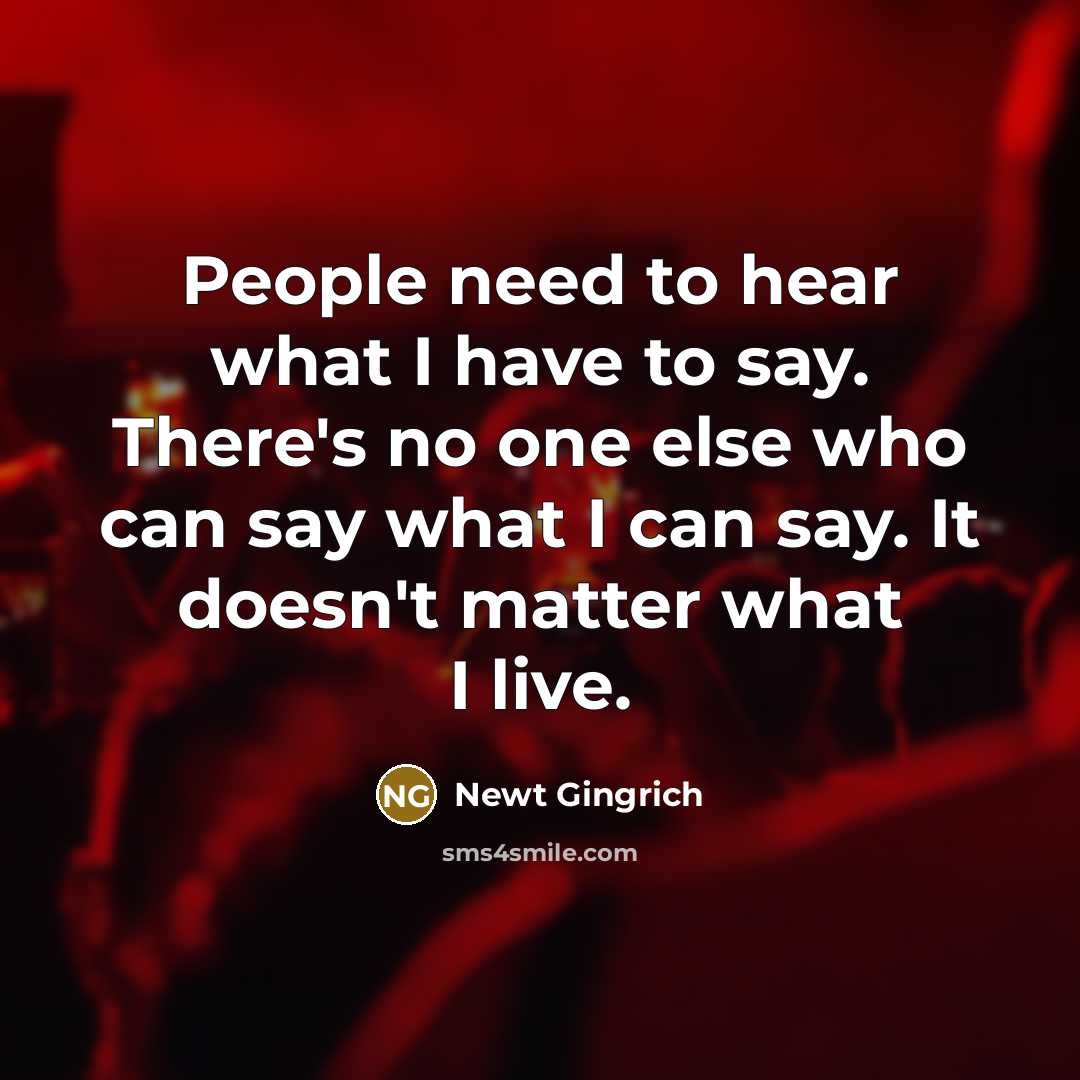“People need to hear what I have to say. There's…” quote by Newt Gingrich