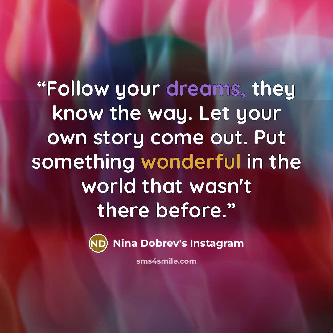 “Follow your dreams, they know the way. Let your own story come out. Put something wonderful in the world that wasn't there before.” quote by Nina Dobrev's Instagram