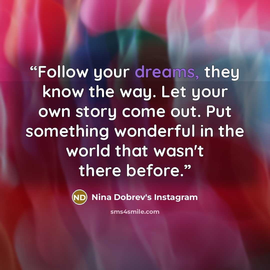 “Follow your dreams, they know the way. Let your own story come out. Put something wonderful in the world that wasn't there before.” quote by Nina Dobrev's Instagram
