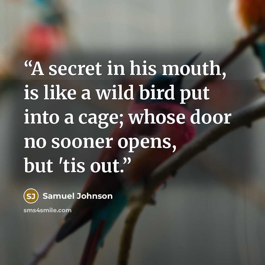 “A secret in his mouth, is like a wild bird put into a cage; whose door no sooner opens, but 'tis out.” quote by Samuel Johnson