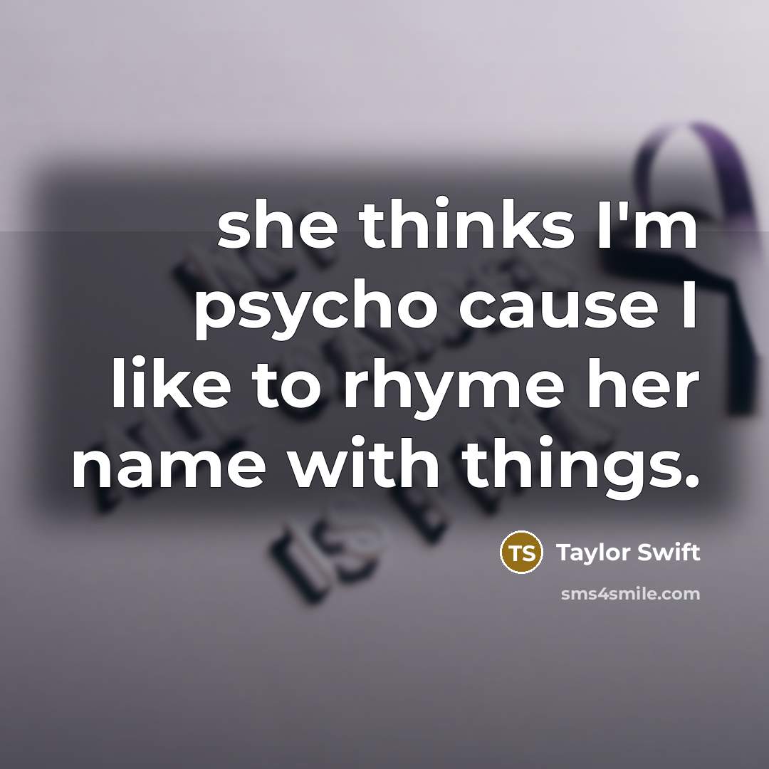 “she thinks I'm psycho cause I like to rhyme her…” quote by Taylor Swift