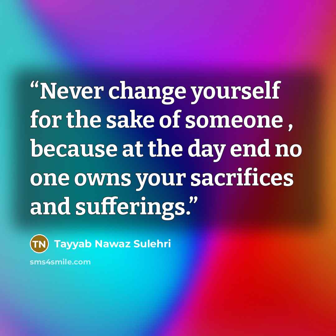 “Never change yourself for the sake of someone , because at the day end no one owns your sacrifices and sufferings.” quote by Tayyab Nawaz Sulehri