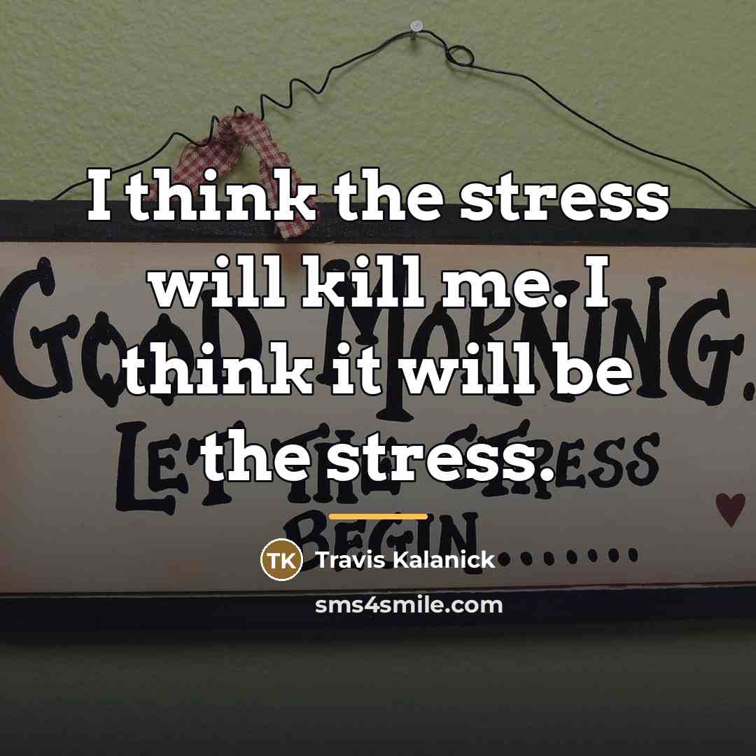“I think the stress will kill me. I think it…” quote by Travis Kalanick