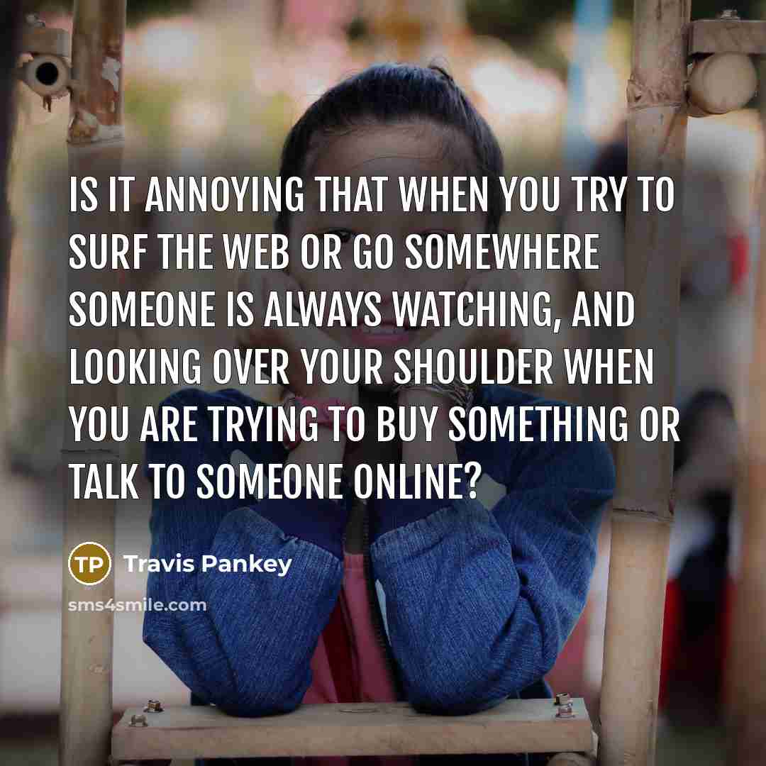 “Is it annoying that when you try to surf the web or go somewhere someone is always watching, and looking over your shoulder when you are trying to buy something or talk to someone online?” quote by Travis Pankey