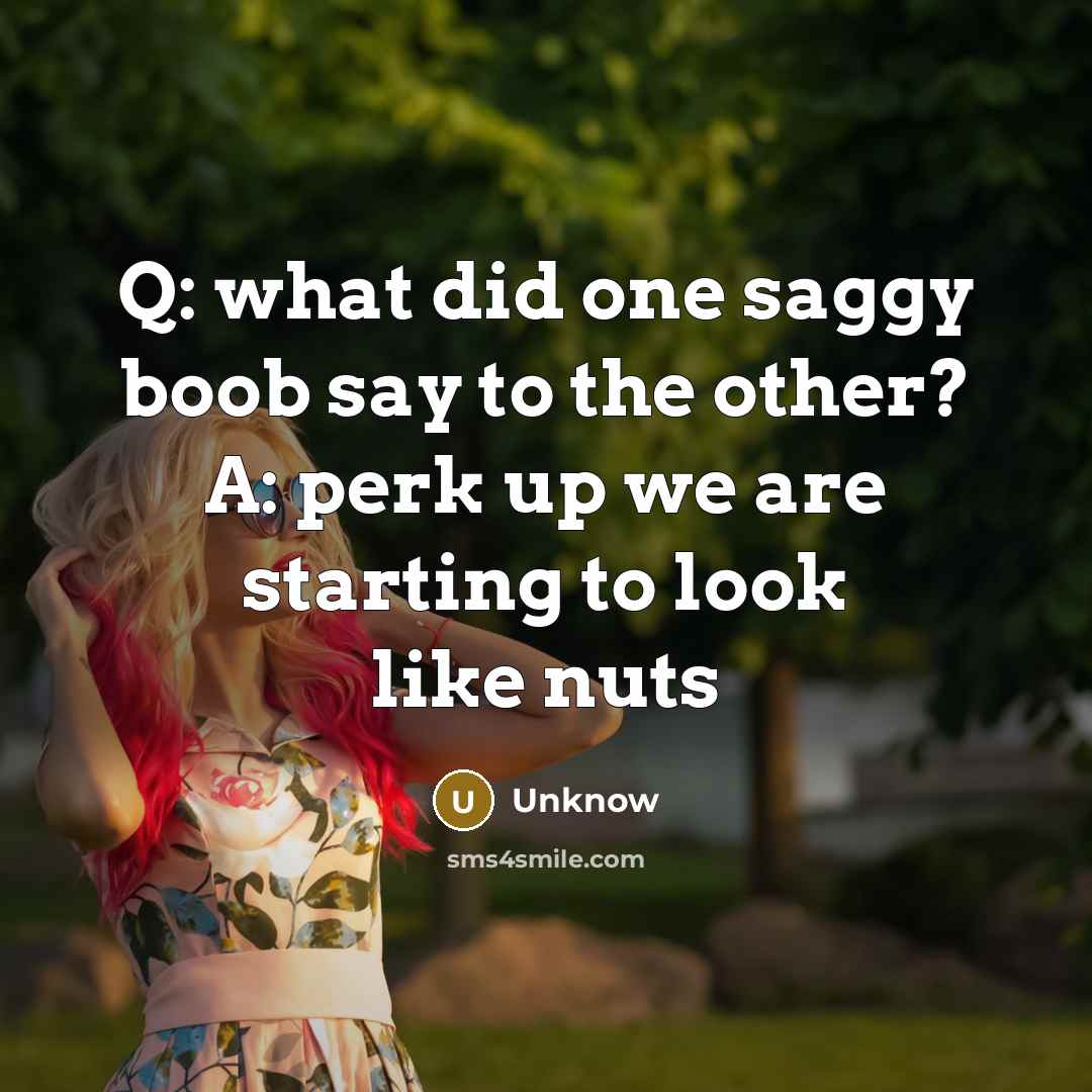 “Q: what did one saggy boob say to the other? A: perk up we are starting to look like nuts” quote by Unknow