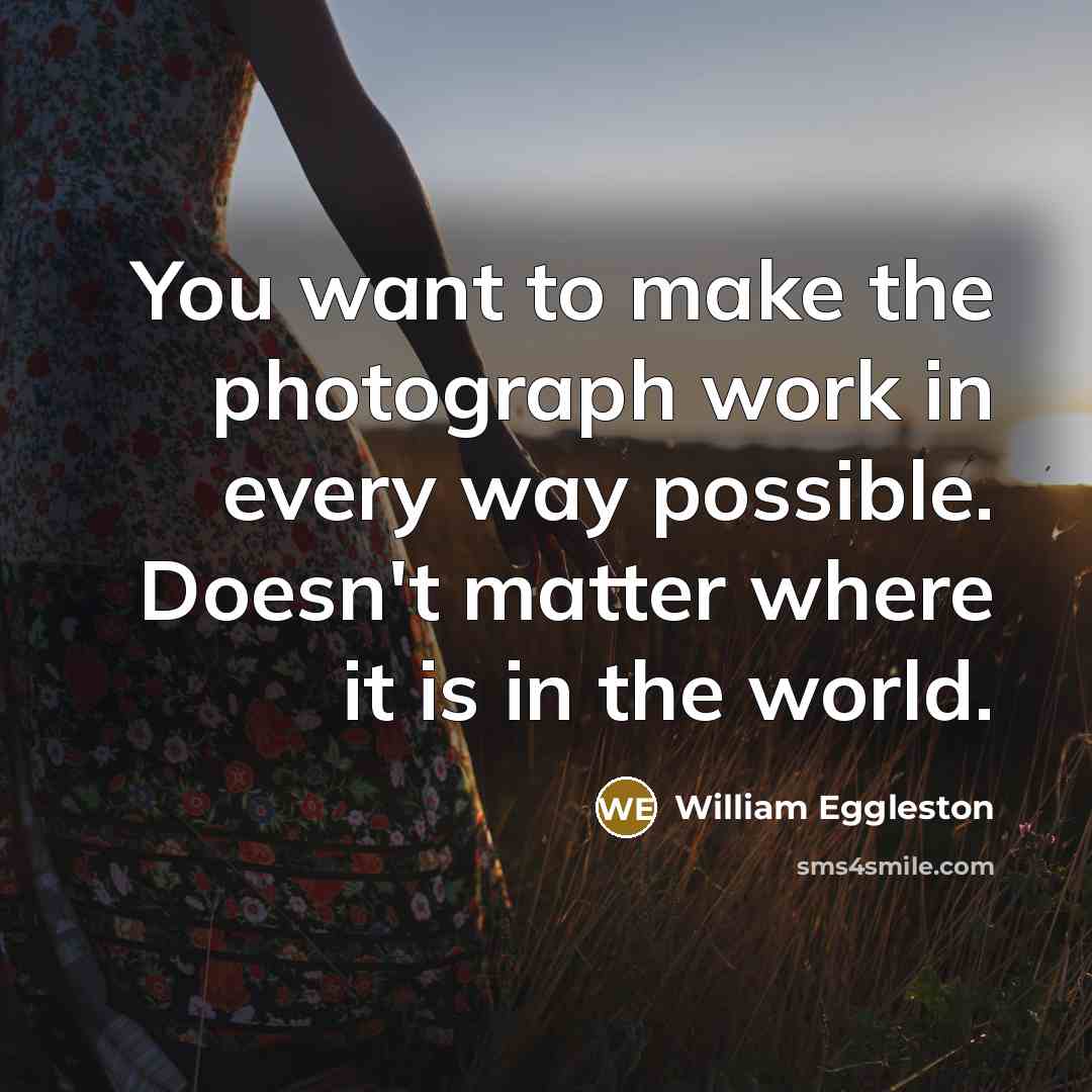 “You want to make the photograph work in every way…” quote by William Eggleston