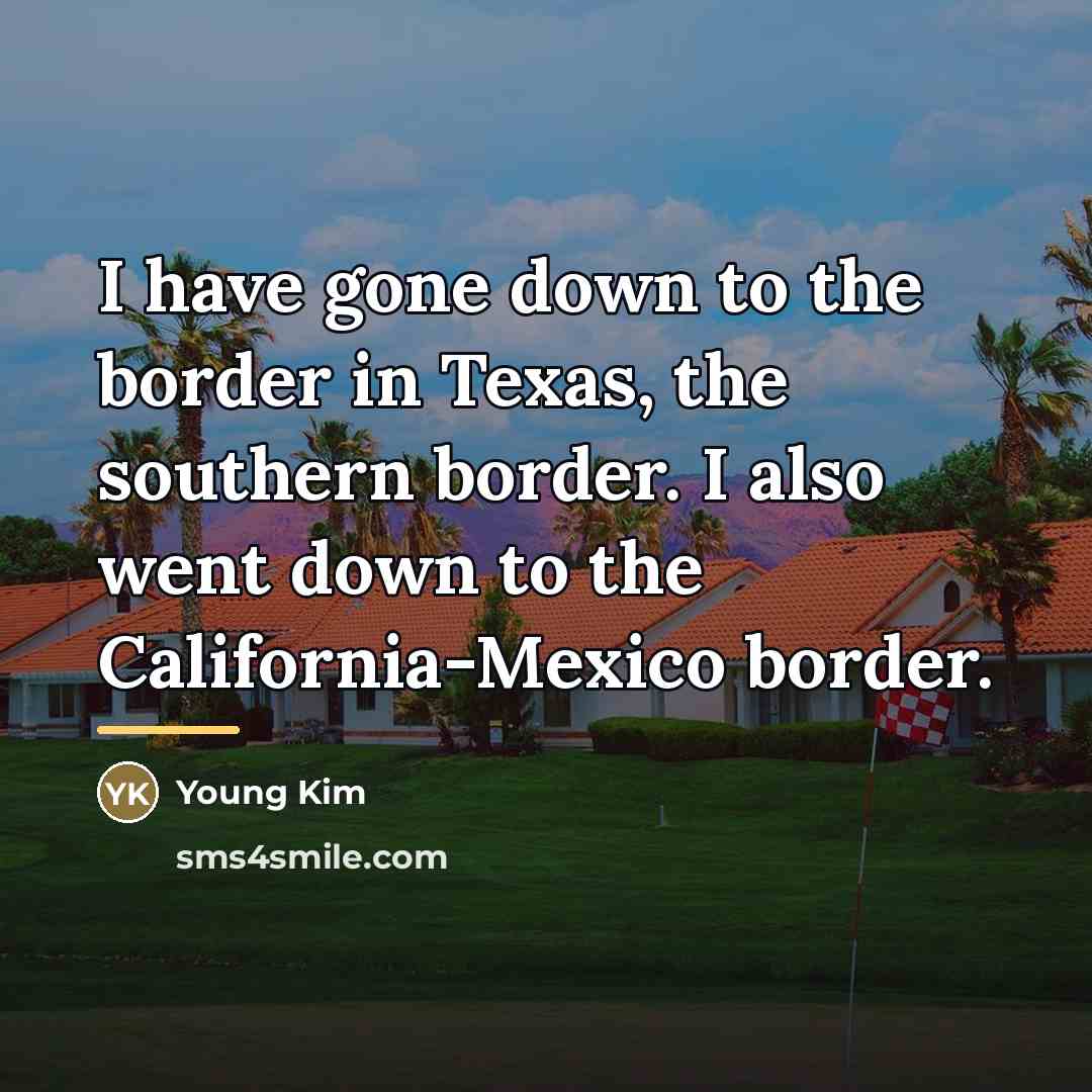 “I have gone down to the border in Texas, the…” quote by Young Kim