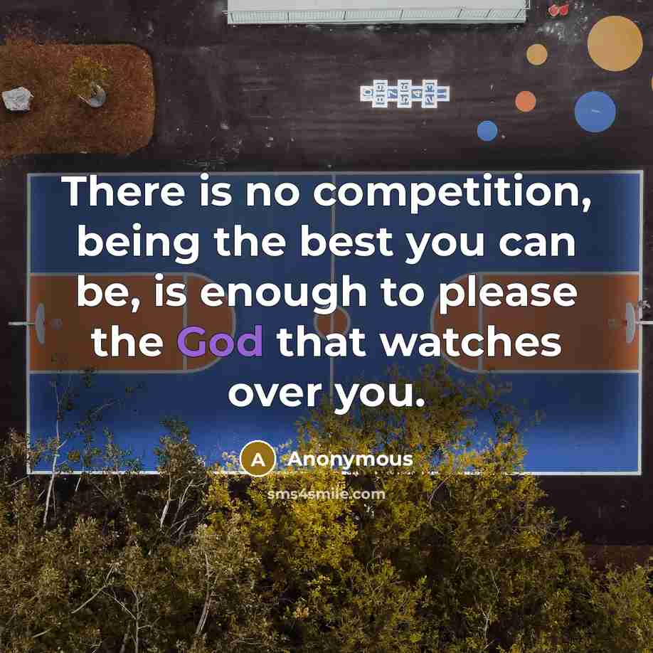 “There is no competition, being the best you can be, is enough to please the God that watches over you.” quote by Anonymous