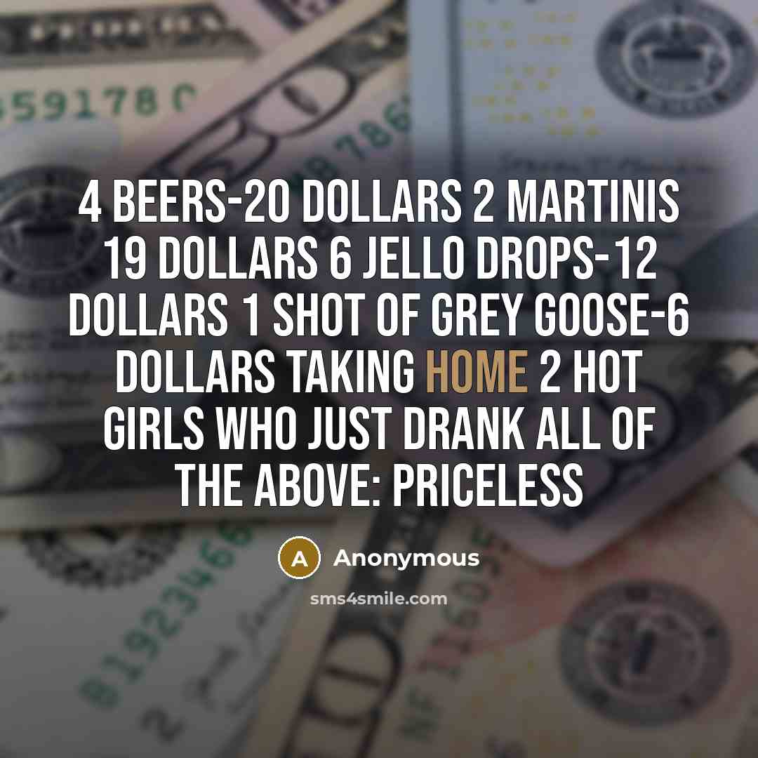 “4 beers-20 dollars 2 martinis 19 dollars 6 jello drops-12 dollars 1 shot of grey goose-6 dollars taking home 2 hot girls who just drank all of the above: PRICELESS” quote by Anonymous