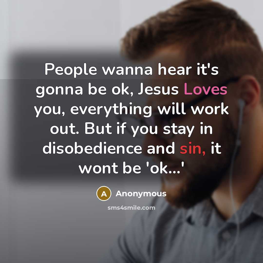 “People wanna hear it's gonna be ok, Jesus Loves you, everything will work out. But if you stay in disobedience and sin, it wont be 'ok...'” quote by Anonymous