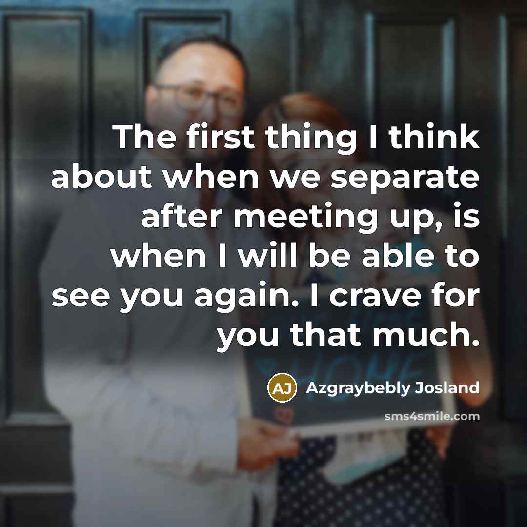 “The first thing I think about when we separate after meeting up, is when I will be able to see you again. I crave for you that much.” quote by Azgraybebly Josland