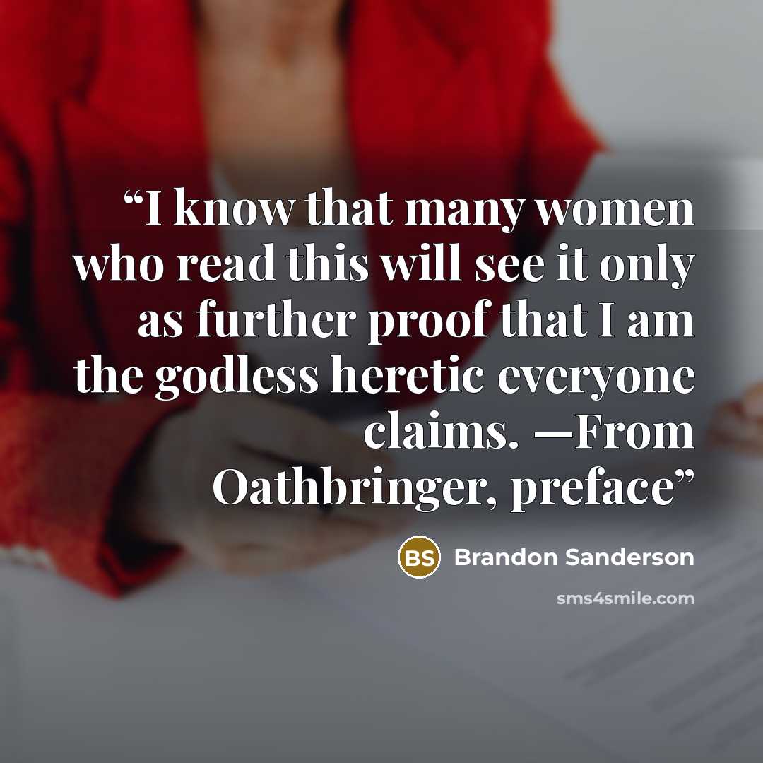 “I know that many women who read this will see it only as further proof that I am the godless heretic everyone claims. —From Oathbringer, preface” quote by Brandon Sanderson