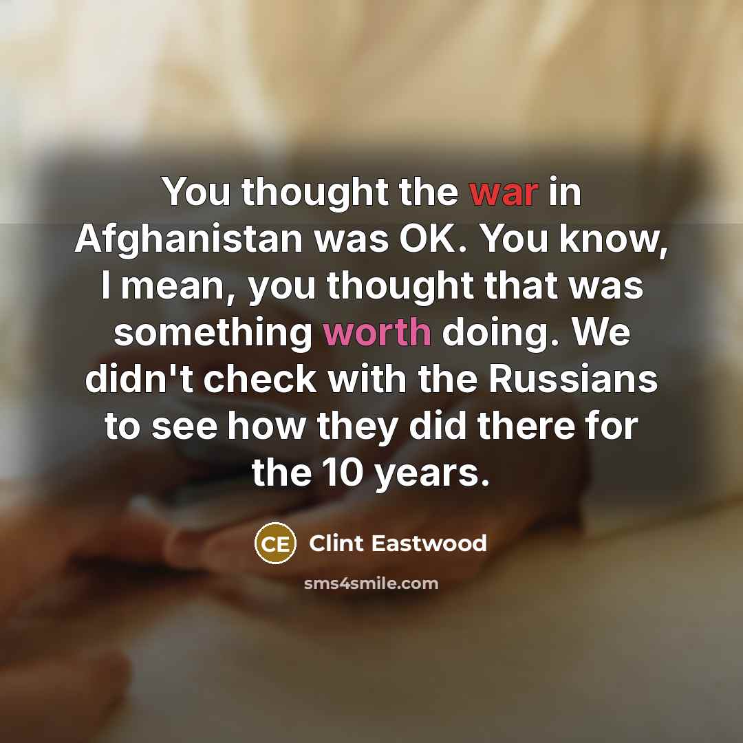 “You thought the war in Afghanistan was OK. You know, I mean, you thought that was something worth doing. We didn't check with the Russians to see how they did there for the 10 years.” quote by Clint Eastwood