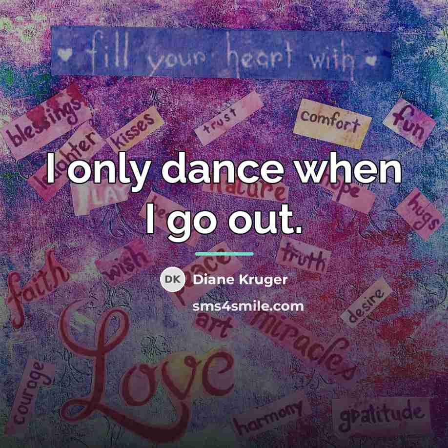“I only dance when I go out.…” quote by Diane Kruger