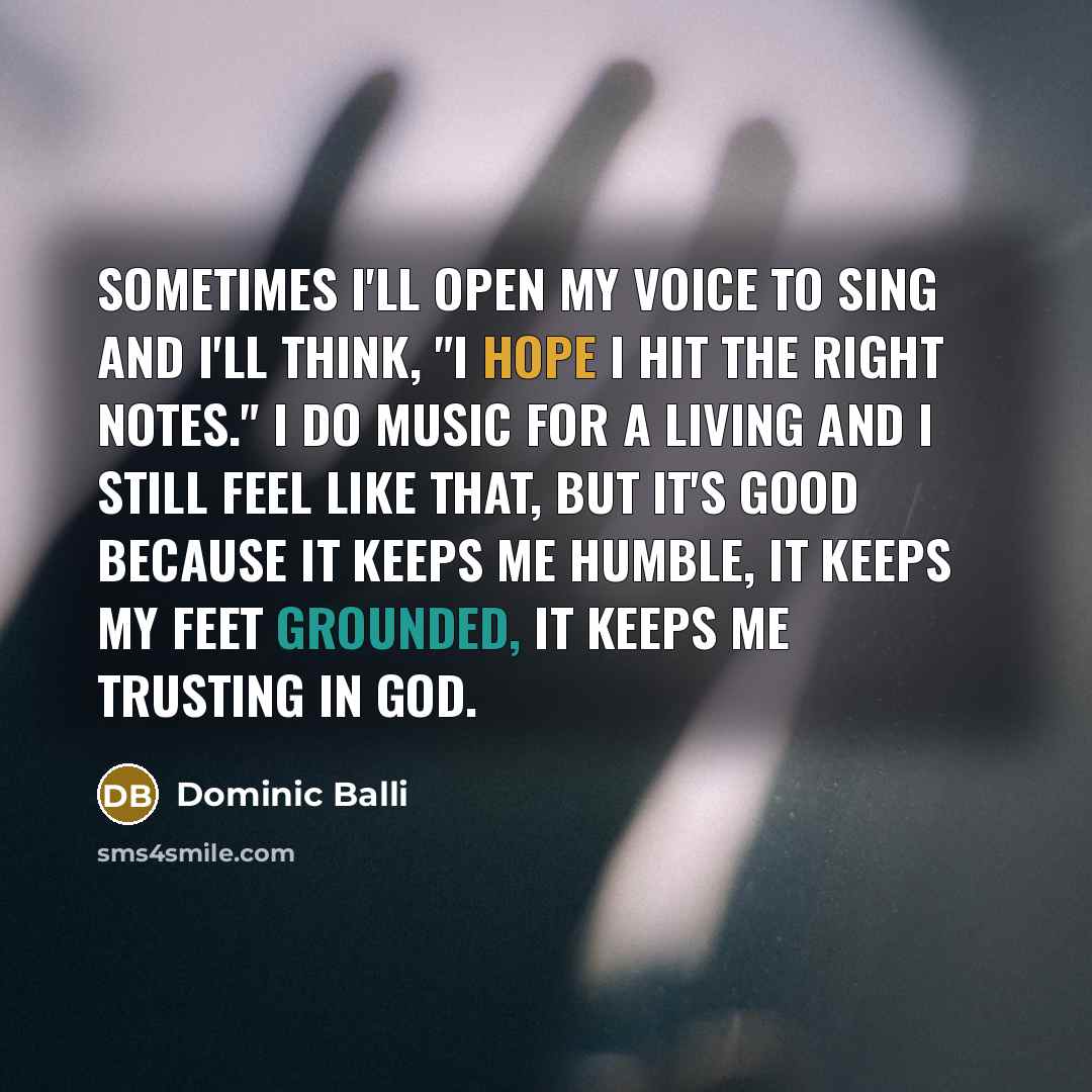 “Sometimes I'll open my voice to sing and I'll think,…” quote by Dominic Balli