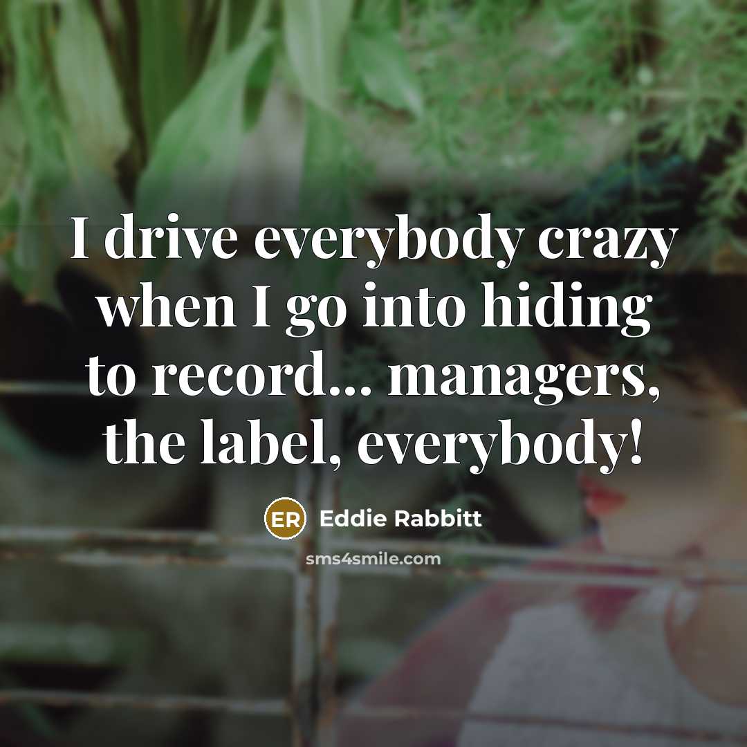 “I drive everybody crazy when I go into hiding to…” quote by Eddie Rabbitt