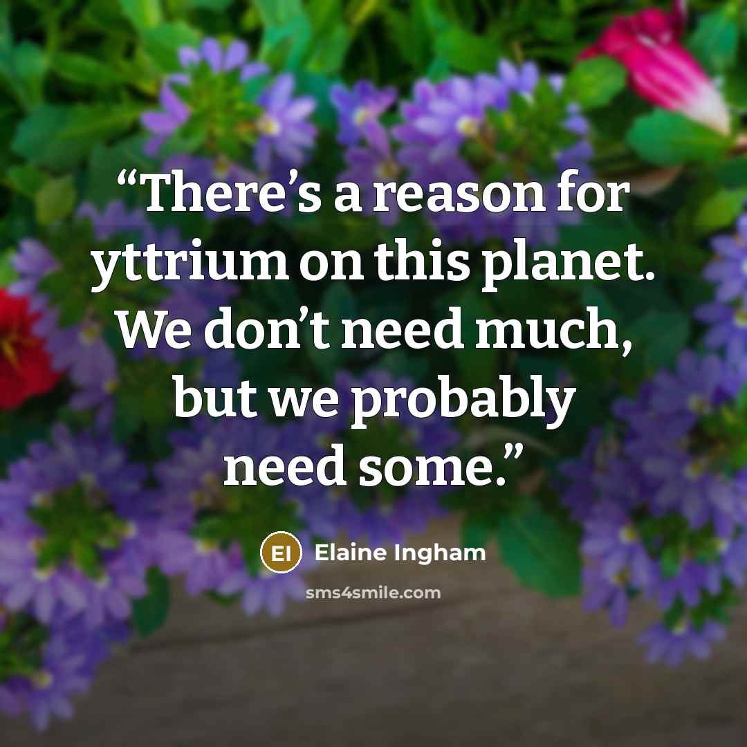 “There’s a reason for yttrium on this planet. We don’t need much, but we probably need some.” quote by Elaine Ingham