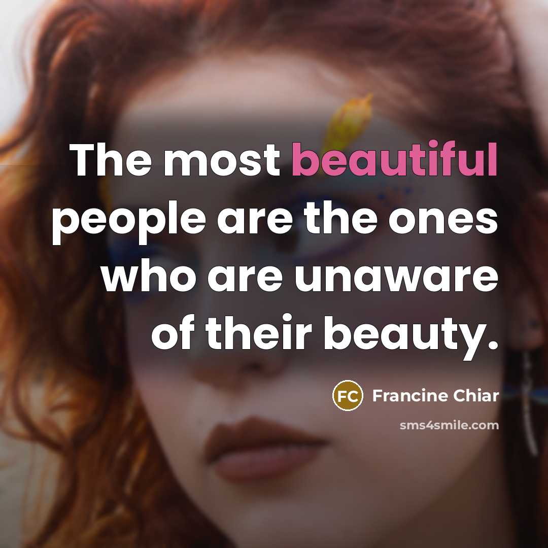 “The most beautiful people are the ones who are unaware of their beauty.” quote by Francine Chiar