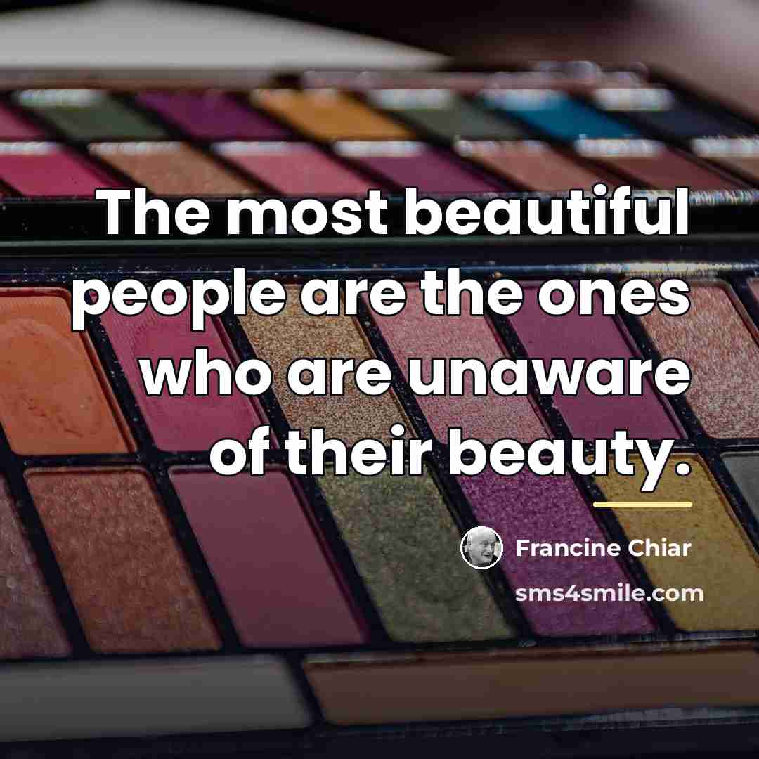 “The most beautiful people are the ones who are unaware…” quote by Francine Chiar