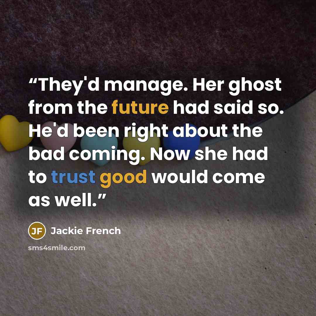 “They'd manage. Her ghost from the future had said so. He'd been right about the bad coming. Now she had to trust good would come as well.” quote by Jackie French