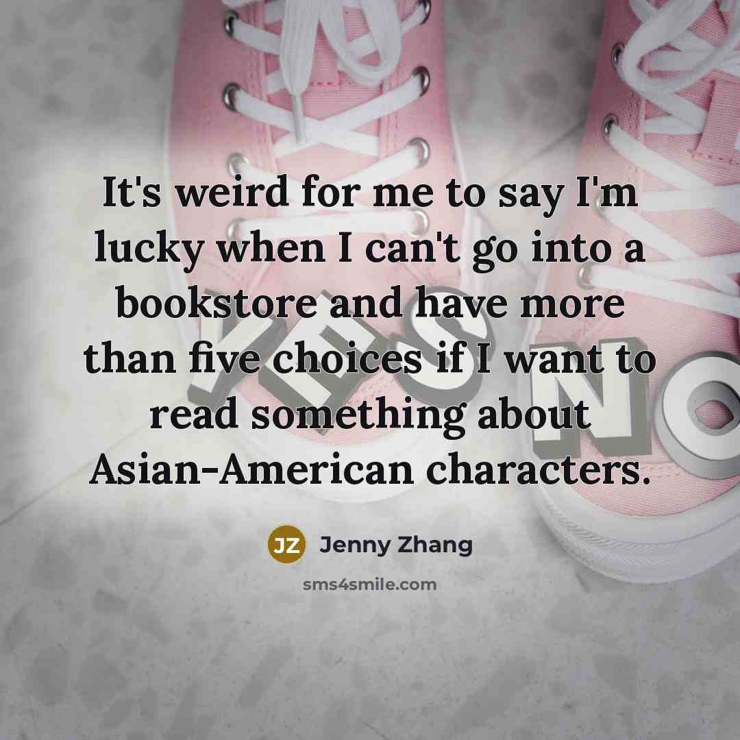 “It's weird for me to say I'm lucky when I can't go into a bookstore and have more than five choices if I want to read something about Asian-American characters.” quote by Jenny Zhang