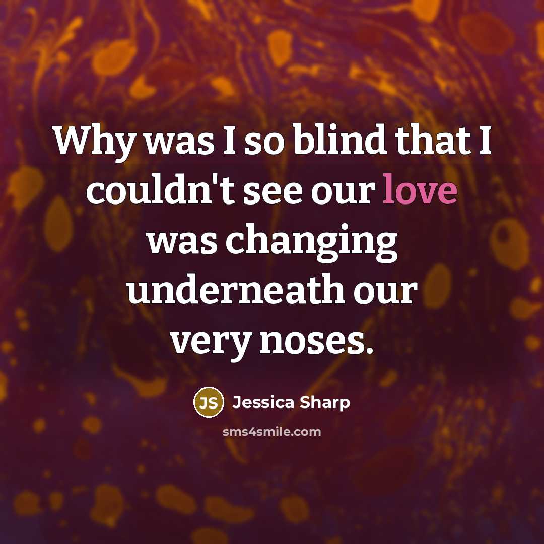 “Why was I so blind that I couldn't see our love was changing underneath our very noses.” quote by Jessica Sharp