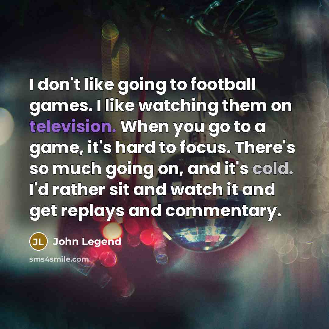 “I don't like going to football games. I like watching…” quote by John Legend