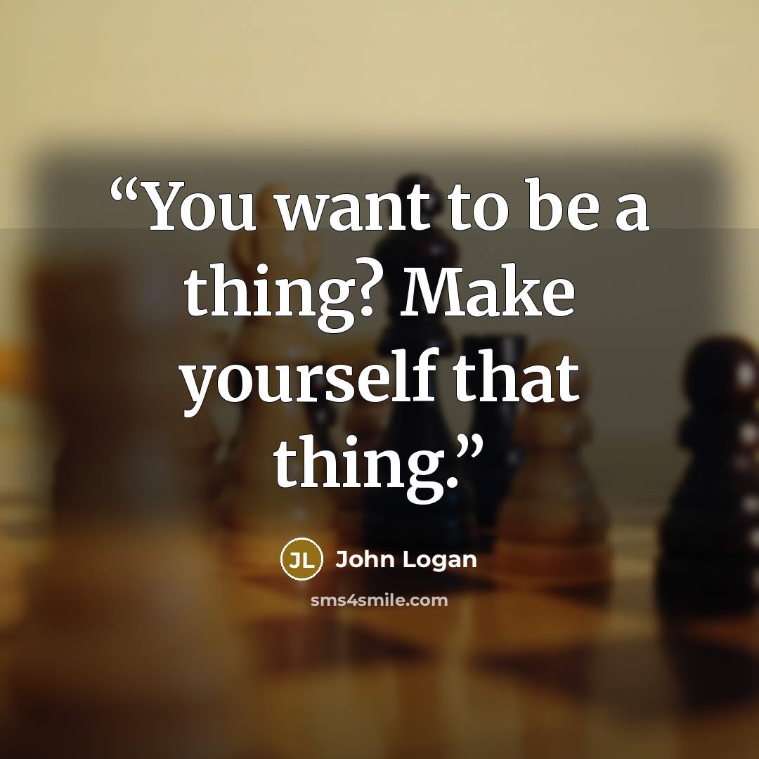 “You want to be a thing? Make yourself that thing.” quote by John Logan