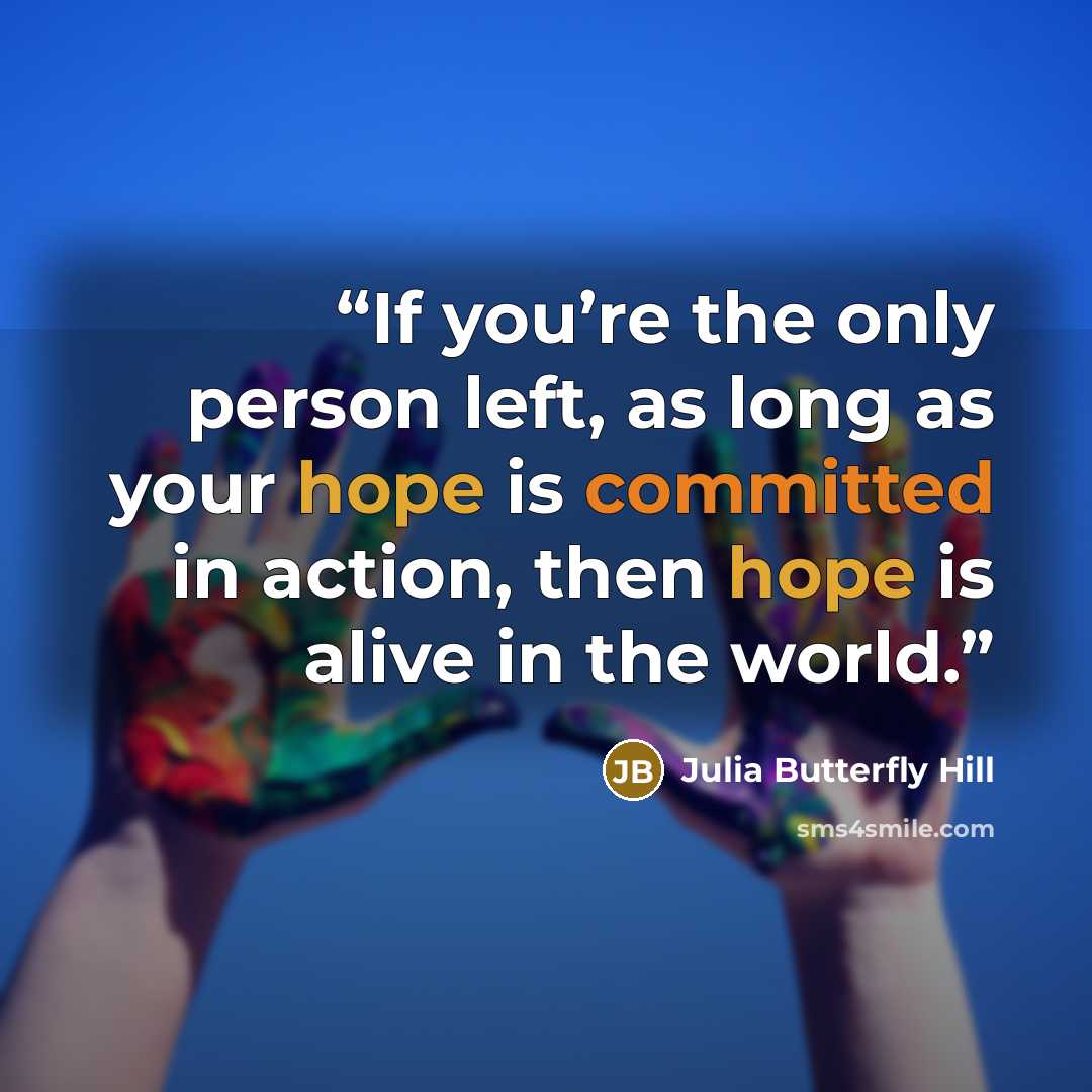 “If you’re the only person left, as long as your hope is committed in action, then hope is alive in the world.” quote by Julia Butterfly Hill