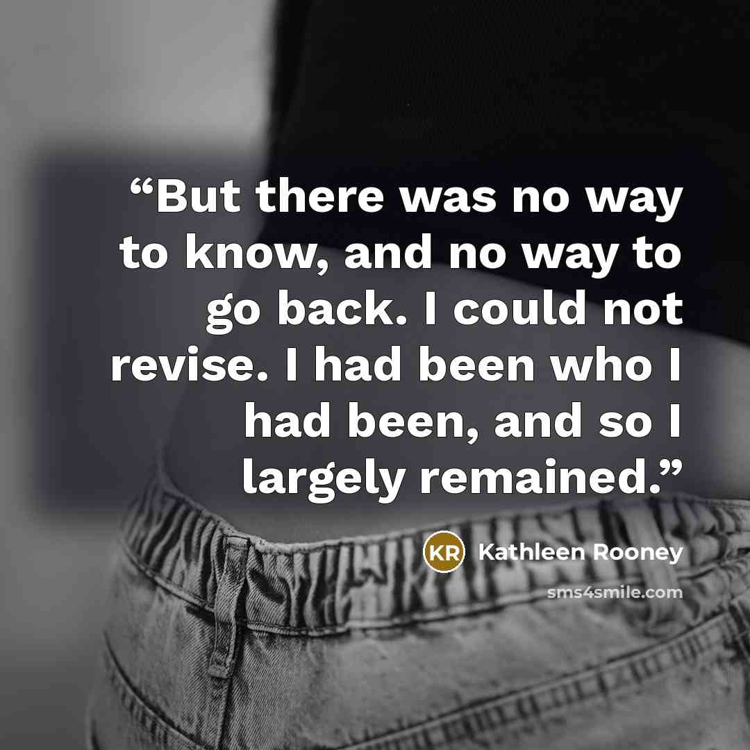“But there was no way to know, and no way to go back. I could not revise. I had been who I had been, and so I largely remained.” quote by Kathleen Rooney