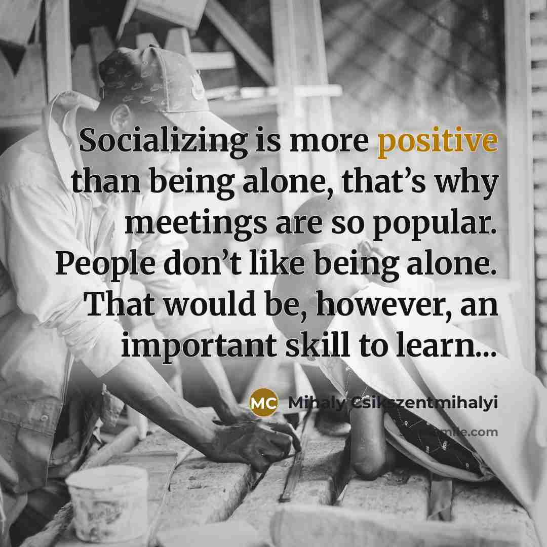 “Socializing is more positive than being alone, that’s why meetings…” quote by Mihaly Csikszentmihalyi