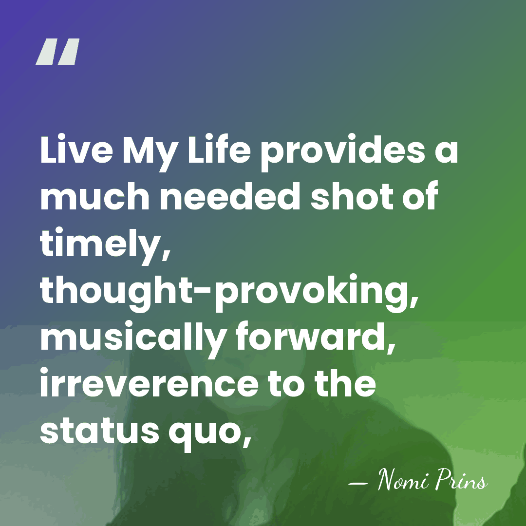 Live My Life provides a much needed shot of timely, thought-provoking, musically&hellip; - Nomi Prins