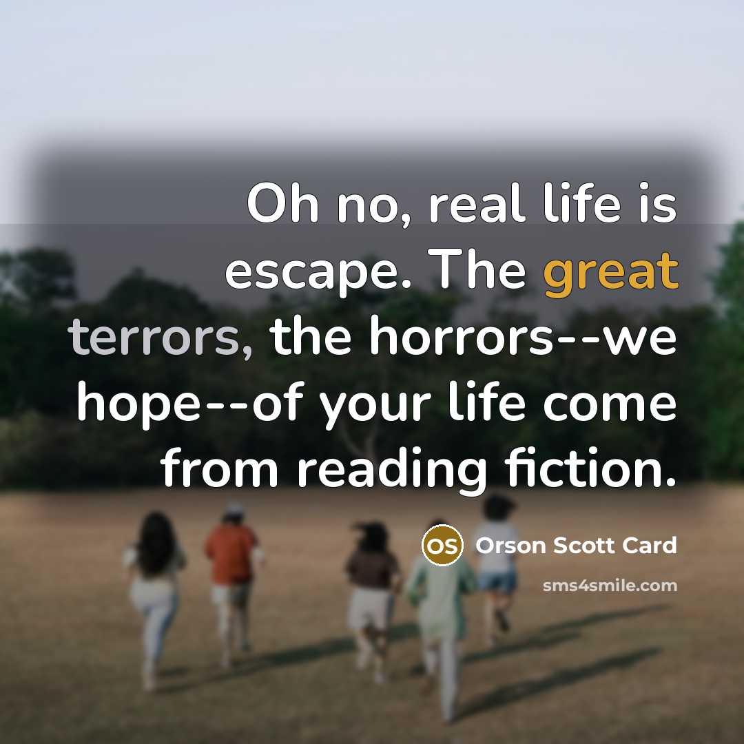 “Oh no, real life is escape. The great terrors, the horrors--we hope--of your life come from reading fiction.” quote by Orson Scott Card