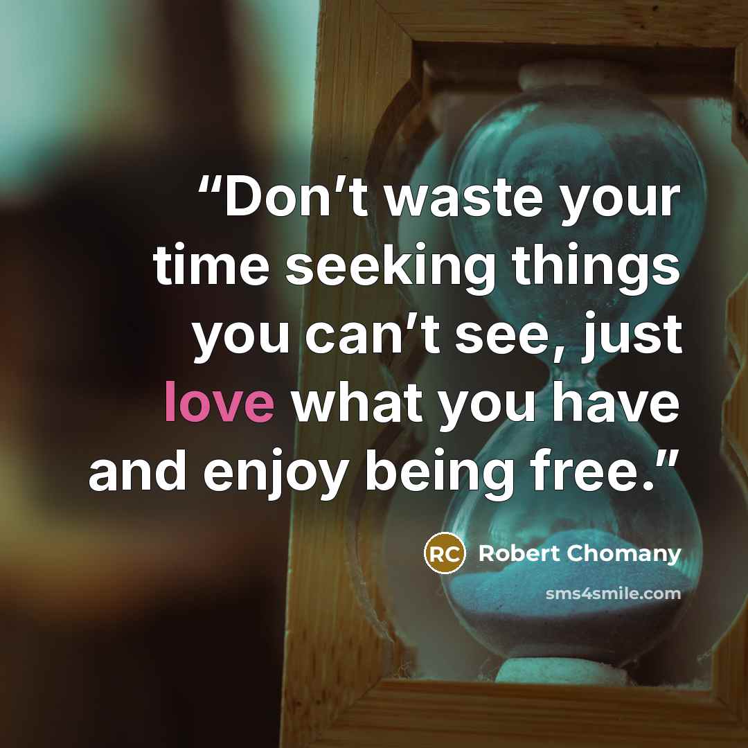 “Don’t waste your time seeking things you can’t see, just love what you have and enjoy being free.” quote by Robert Chomany