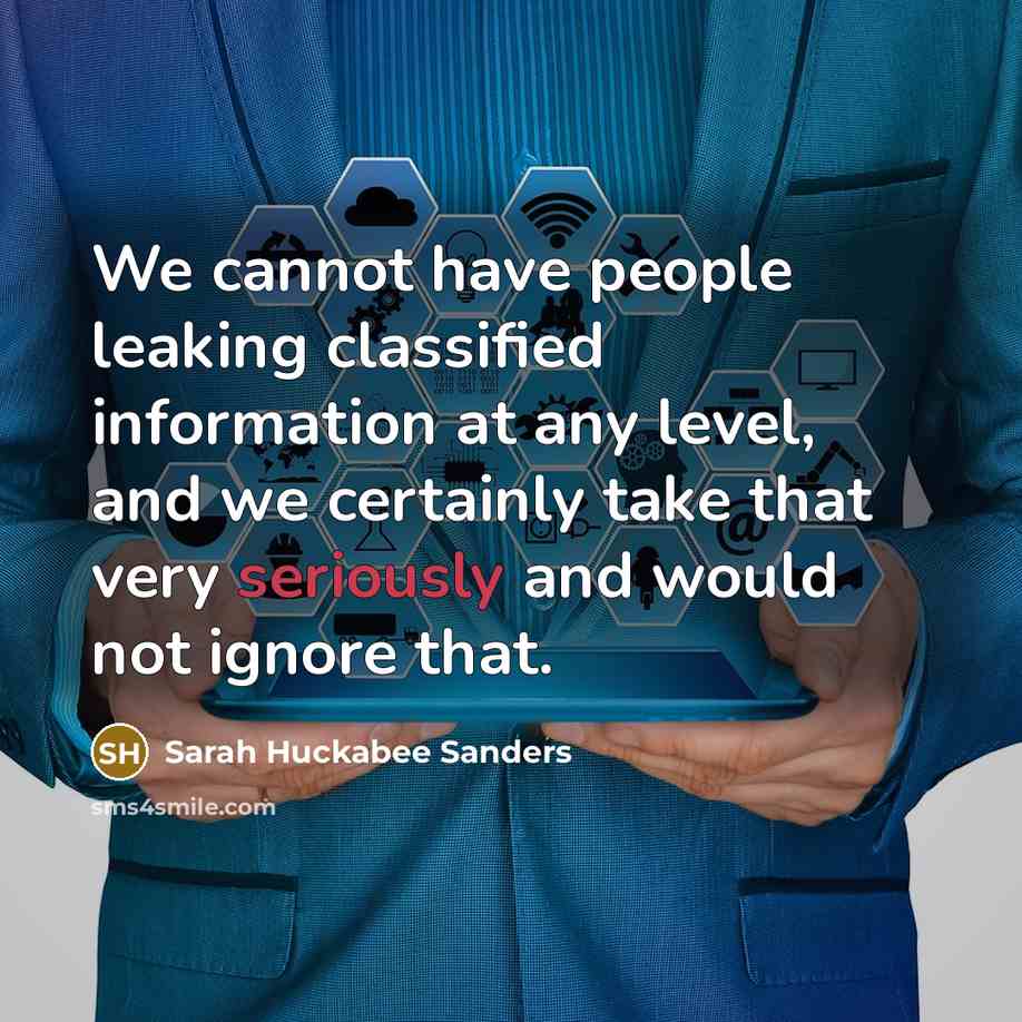 “We cannot have people leaking classified information at any level, and we certainly take that very seriously and would not ignore that.” quote by Sarah Huckabee Sanders