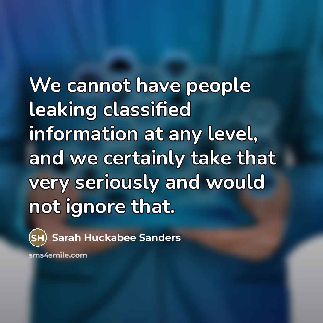 “We cannot have people leaking classified information at any level,…” quote by Sarah Huckabee Sanders