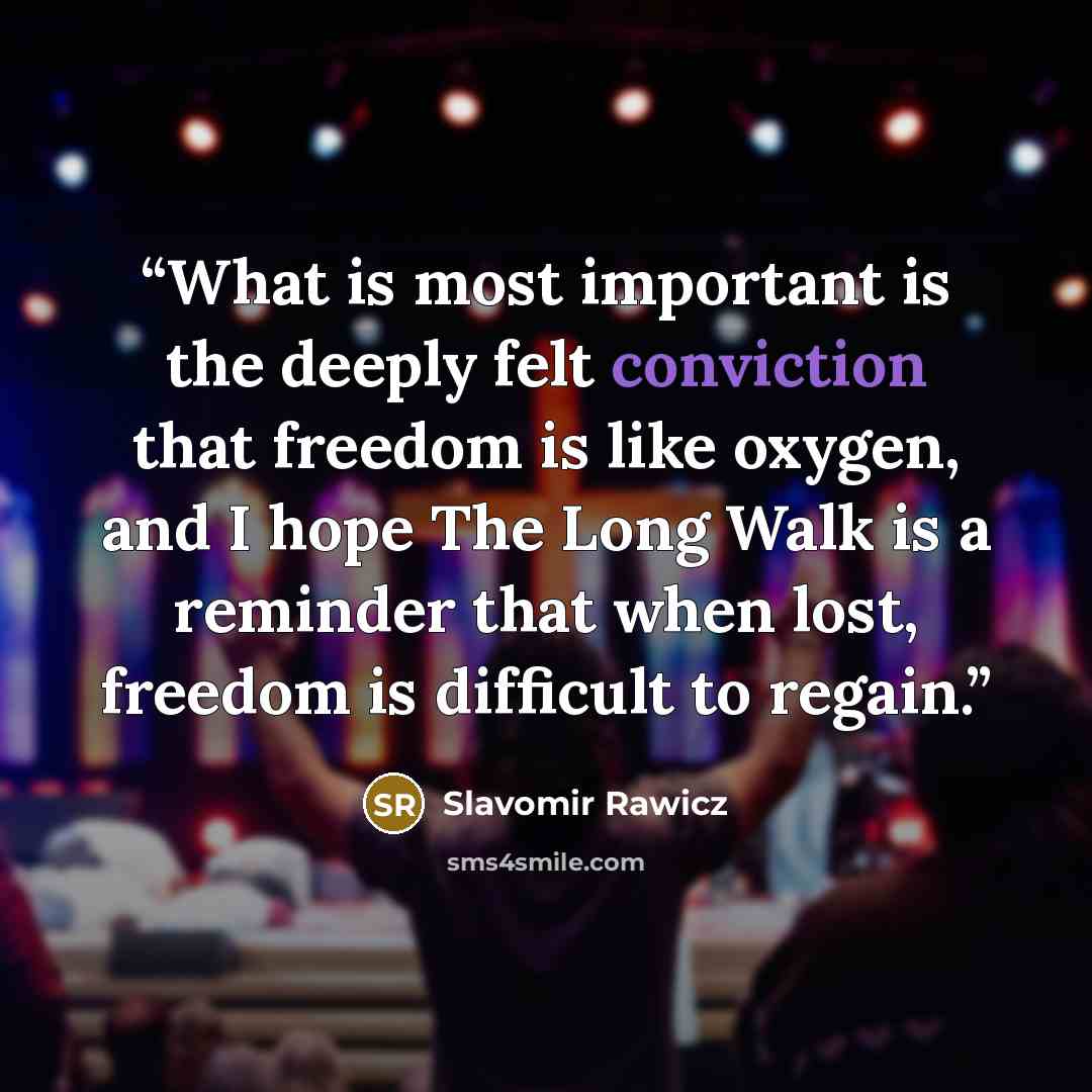 “What is most important is the deeply felt conviction that freedom is like oxygen, and I hope The Long Walk is a reminder that when lost, freedom is difficult to regain.” quote by Slavomir Rawicz