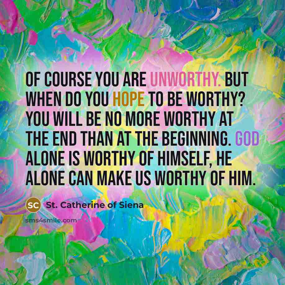 “Of course you are unworthy. But when do you hope…” quote by St. Catherine of Siena