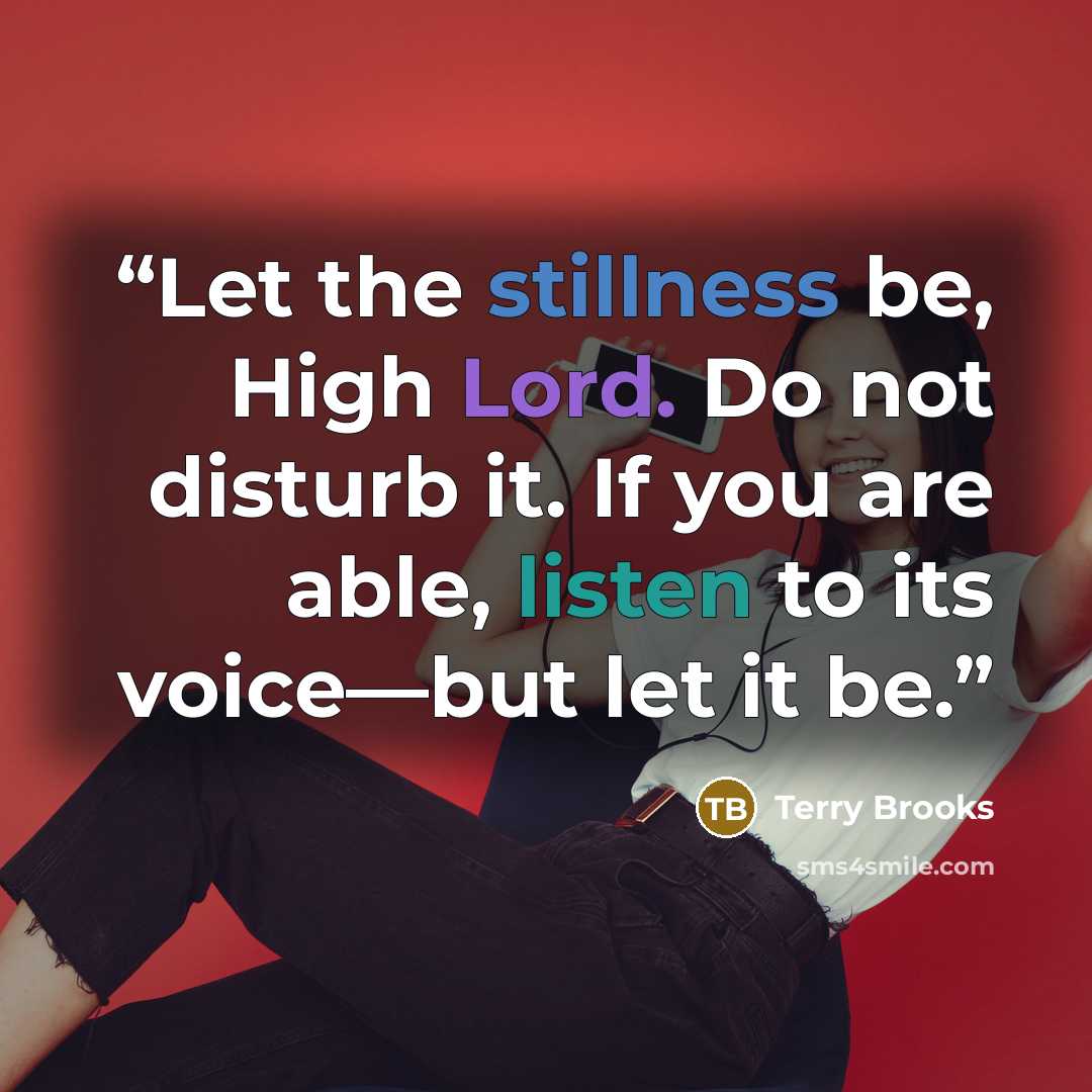“Let the stillness be, High Lord. Do not disturb it. If you are able, listen to its voice—but let it be.” quote by Terry Brooks