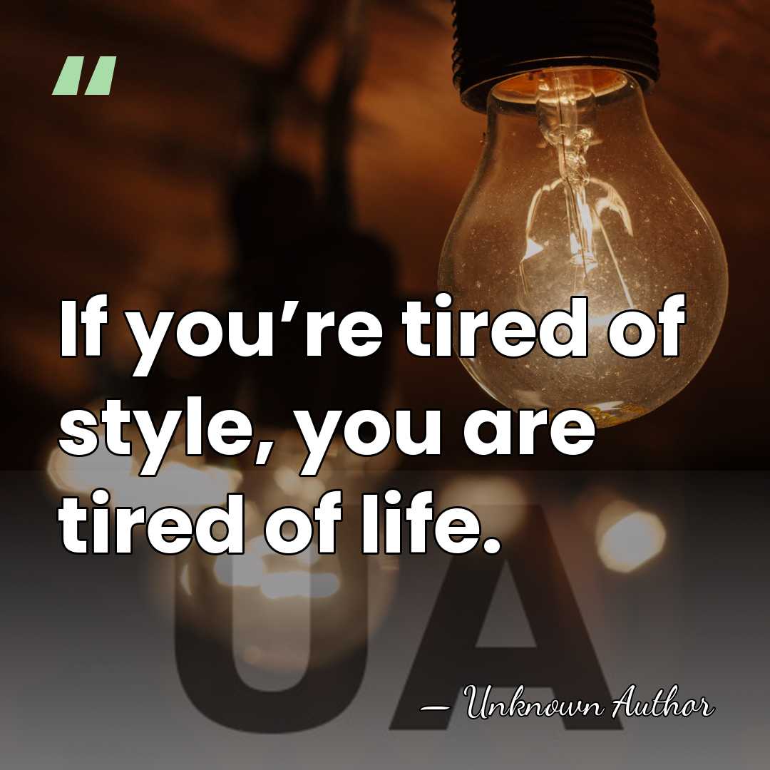 If you’re tired of style, you are tired of life. - Unknown Author