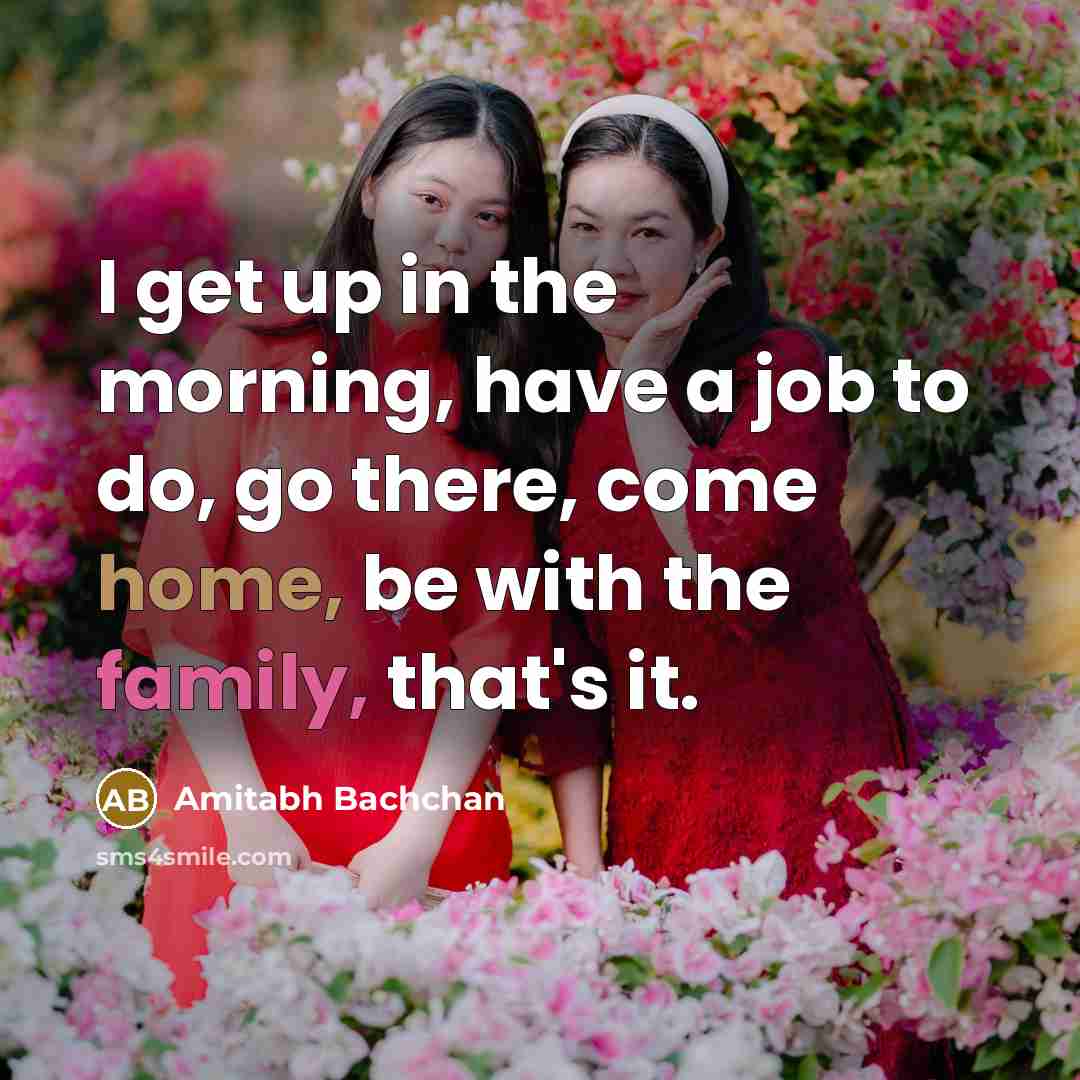 “I get up in the morning, have a job to do, go there, come home, be with the family, that's it.” quote by Amitabh Bachchan