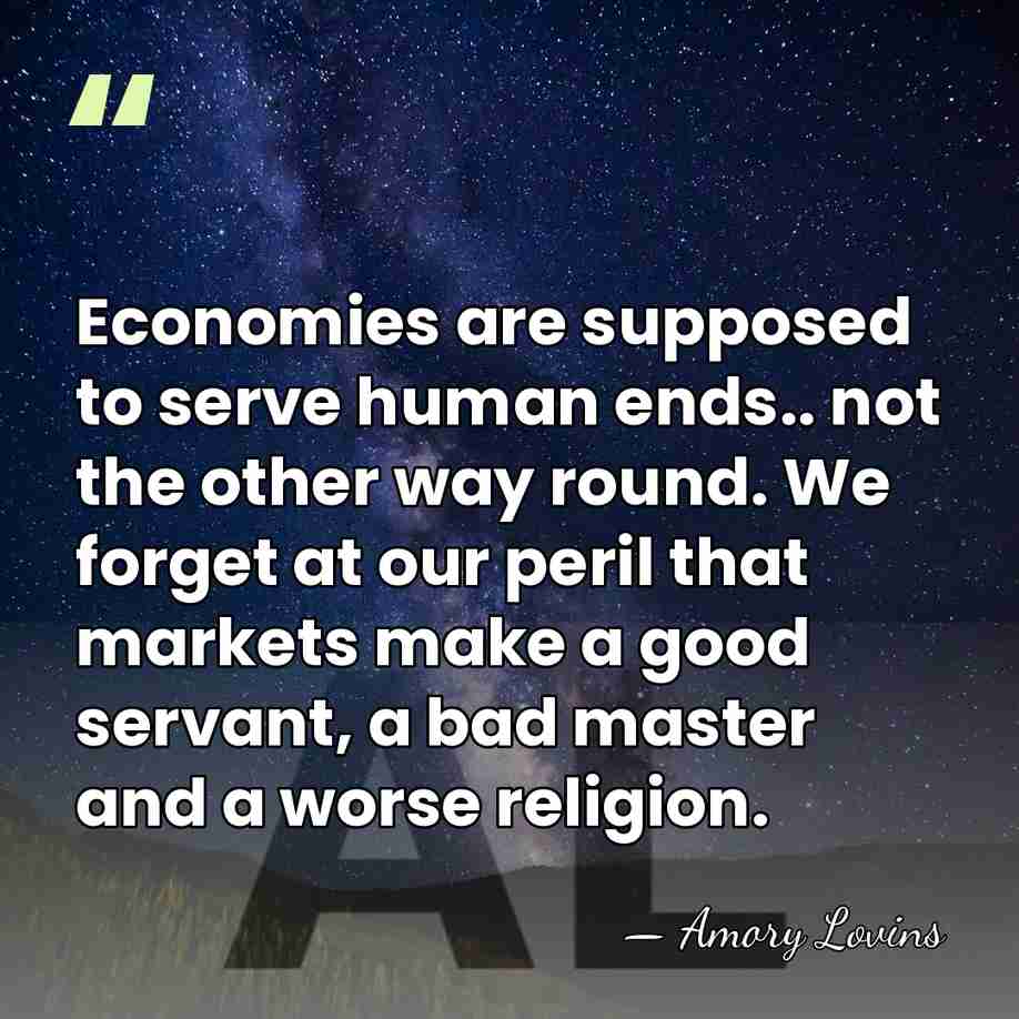 Economies are supposed to serve human ends.. not the other way round.&hellip; - Amory Lovins