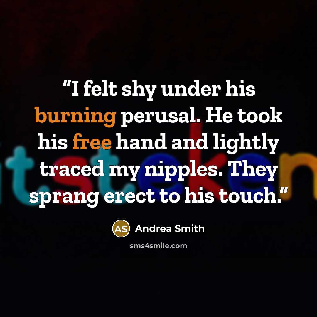 “I felt shy under his burning perusal. He took his free hand and lightly traced my nipples. They sprang erect to his touch.” quote by Andrea Smith
