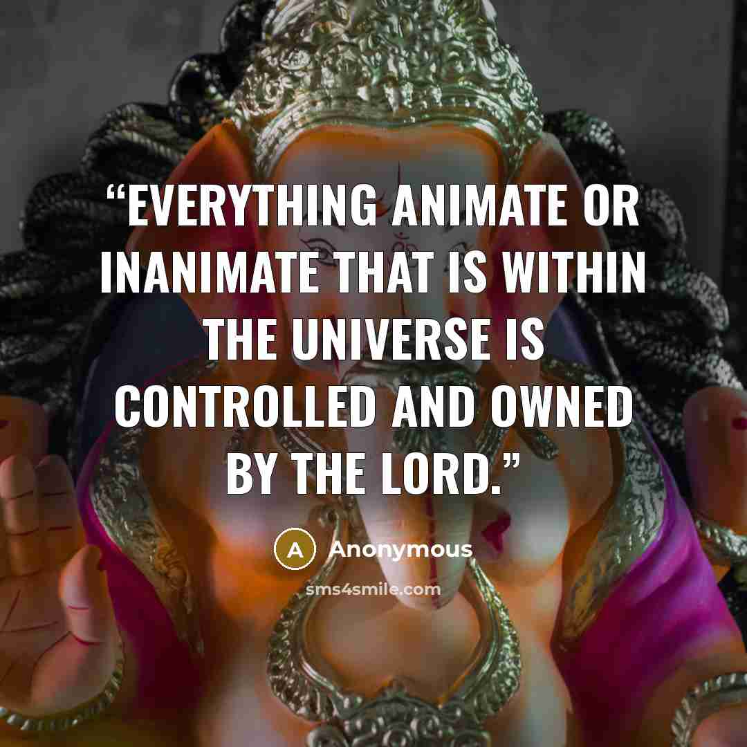 “Everything animate or inanimate that is within the universe is controlled and owned by the Lord.” quote by Anonymous