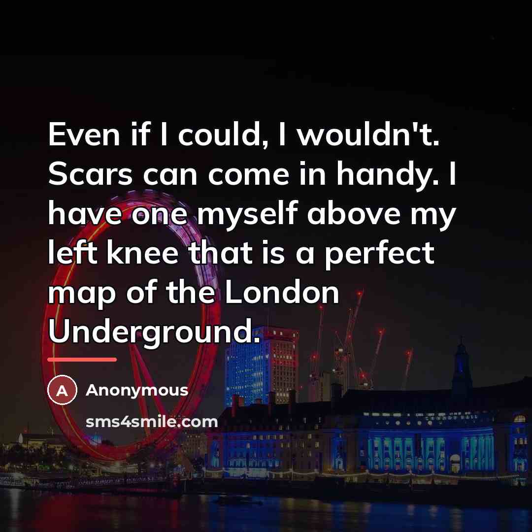 “Even if I could, I wouldn't. Scars can come in…” quote by Anonymous