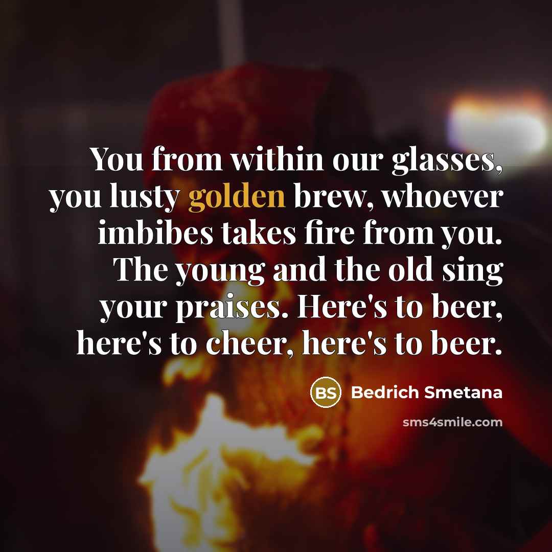 “You from within our glasses, you lusty golden brew, whoever…” quote by Bedrich Smetana