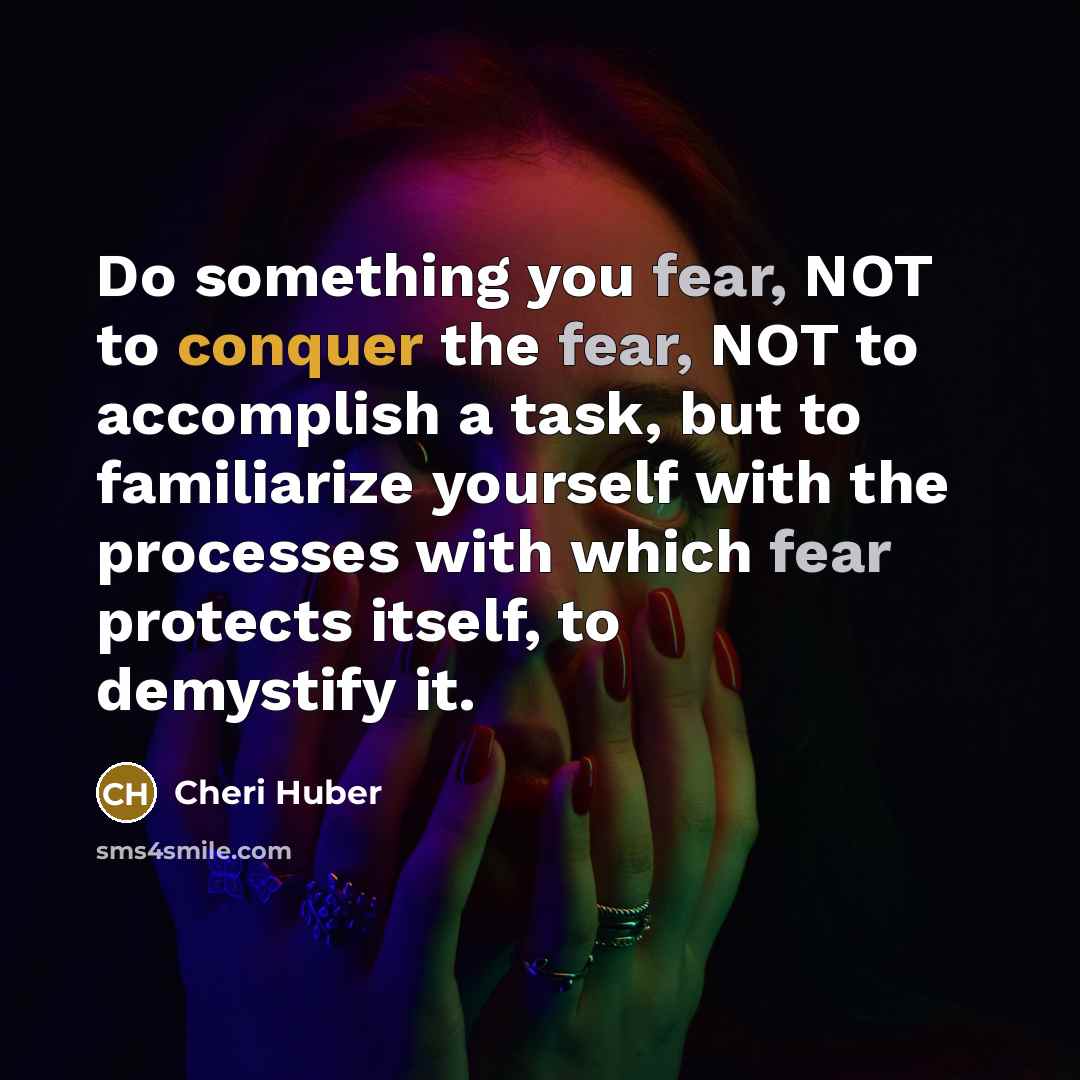 “Do something you fear, NOT to conquer the fear, NOT…” quote by Cheri Huber