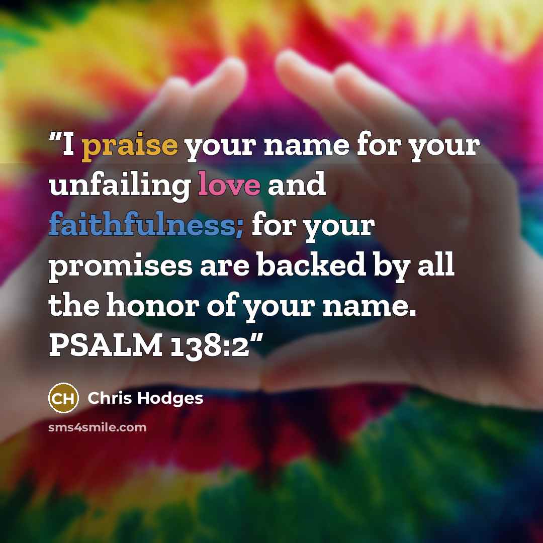 “I praise your name for your unfailing love and faithfulness; for your promises are backed by all the honor of your name. PSALM 138:2” quote by Chris Hodges