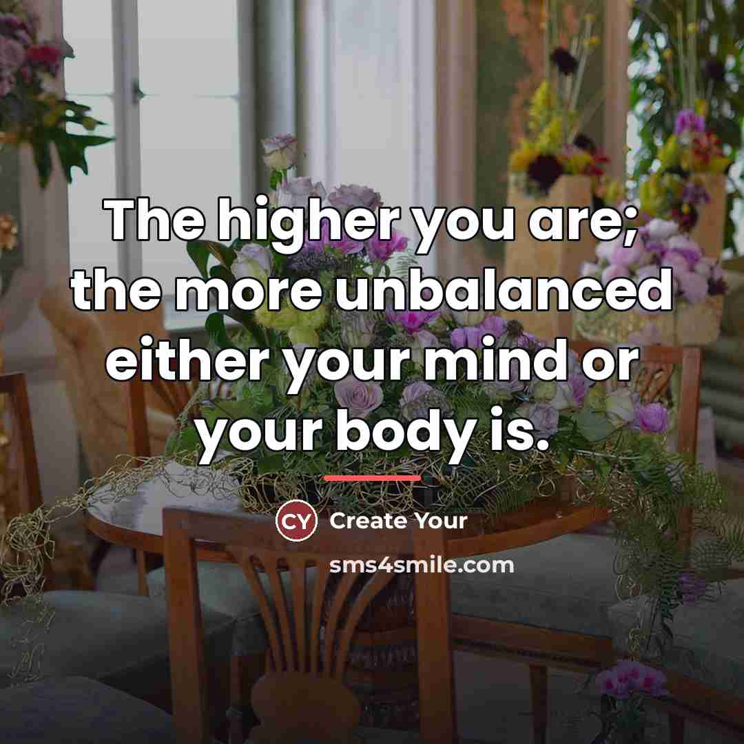 “The higher you are; the more unbalanced either your mind…” quote by Create Your