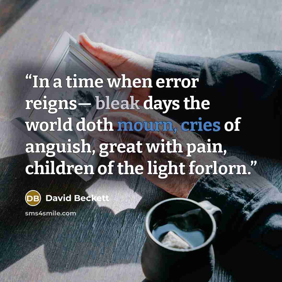 “In a time when error reigns— bleak days the world doth mourn, cries of anguish, great with pain, children of the light forlorn.” quote by David Beckett